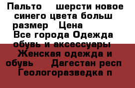 Пальто 70 шерсти новое синего цвета больш. размер › Цена ­ 2 999 - Все города Одежда, обувь и аксессуары » Женская одежда и обувь   . Дагестан респ.,Геологоразведка п.